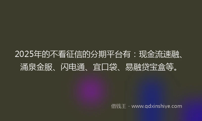 2025年的不看征信的分期平台有：现金流速融、涌泉金服、闪电通、宜口袋、易融贷宝盒等。