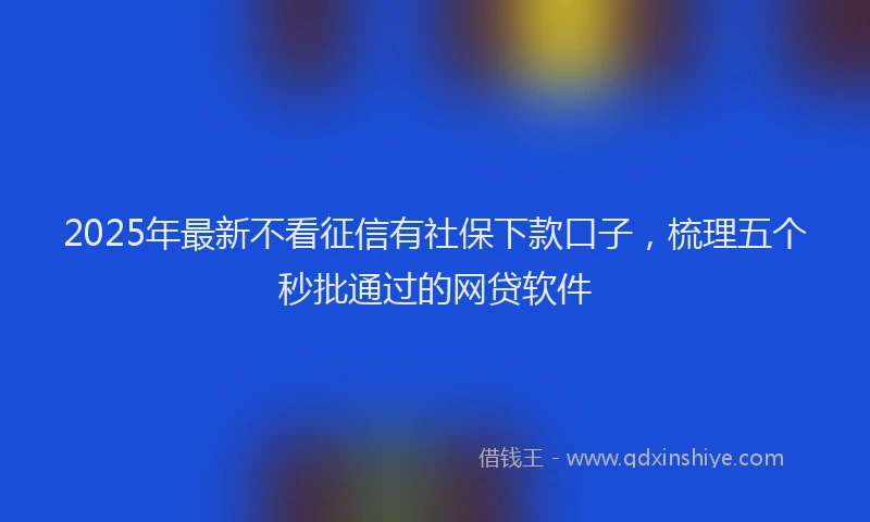 2025年最新不看征信有社保下款口子，梳理五个秒批通过的网贷软件