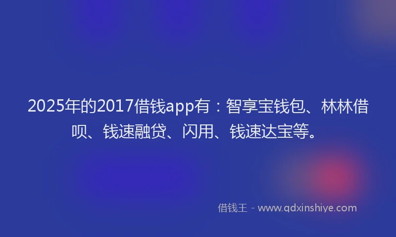 2025年的2017借钱app有：智享宝钱包、林林借呗、钱速融贷、闪用、钱速达宝等。