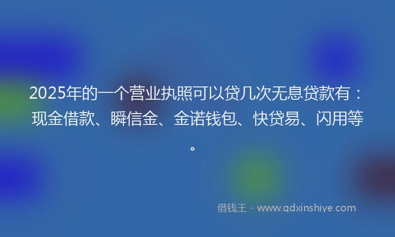 2025年的一个营业执照可以贷几次无息贷款有:现金借款、瞬信金、金诺钱包、快贷易、闪用等。