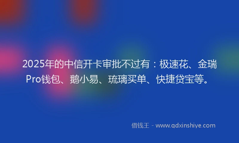 2025年的中信开卡审批不过有:极速花、金瑞Pro钱包、鹅小易、琉璃买单、快捷贷宝等。