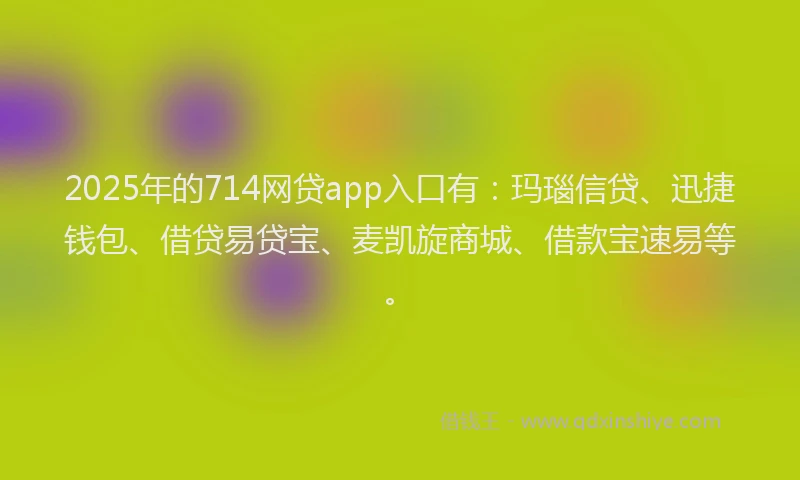 2025年的714网贷app入口有：玛瑙信贷、迅捷钱包、借贷易贷宝、麦凯旋商城、借款宝速易等。