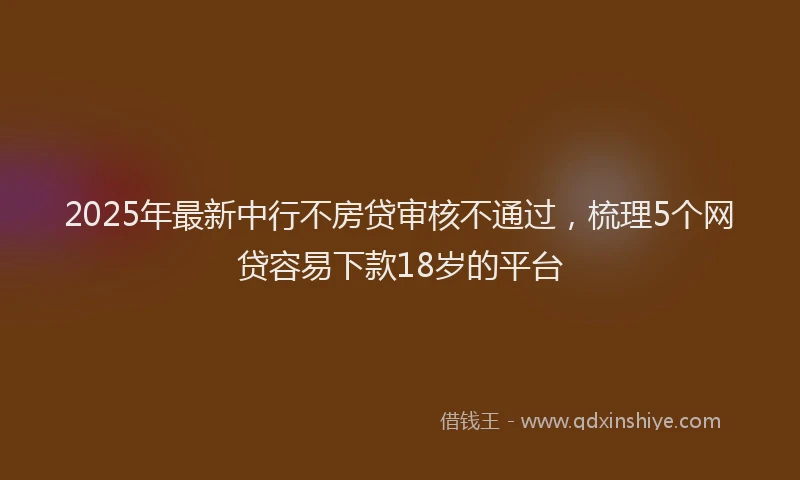 2025年最新中行不房贷审核不通过，梳理5个网贷容易下款18岁的平台