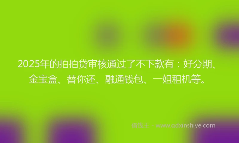 2025年的拍拍贷审核通过了不下款有：好分期、金宝盒、替你还、融通钱包、一姐租机等。
