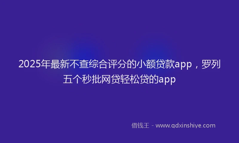2025年最新不查综合评分的小额贷款app，罗列五个秒批网贷轻松贷的app