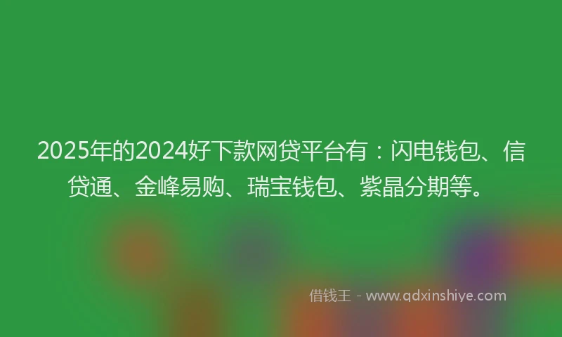 2025年的2024好下款网贷平台有：闪电钱包、信贷通、金峰易购、瑞宝钱包、紫晶分期等。