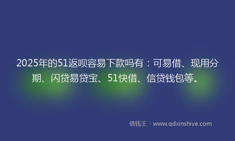 2025年的51返呗容易下款吗有：可易借、现用分期、闪贷易贷宝、51快借、信贷钱包等。