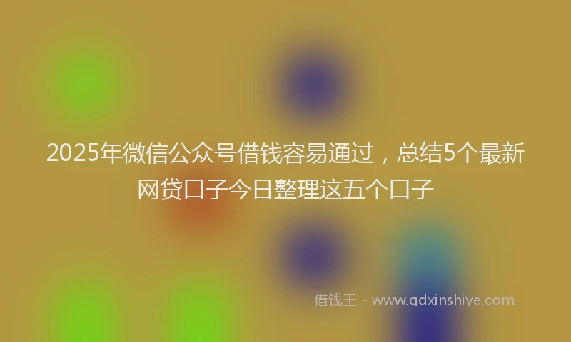 2025年微信公众号借钱容易通过，总结5个最新网贷口子今日整理这五个口子