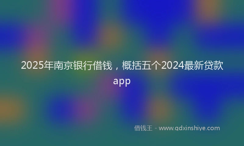 2025年南京银行借钱，概括五个2024最新贷款app