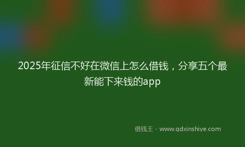2025年征信不好在微信上怎么借钱，分享五个最新能下来钱的app
