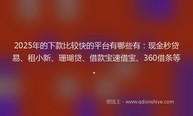 2025年的下款比较快的平台有哪些有：现金秒贷易、租小新、珊瑚贷、借款宝速借宝、360借条等。