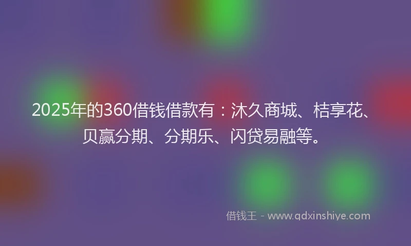 2025年的360借钱借款有：沐久商城、桔享花、贝赢分期、分期乐、闪贷易融等。