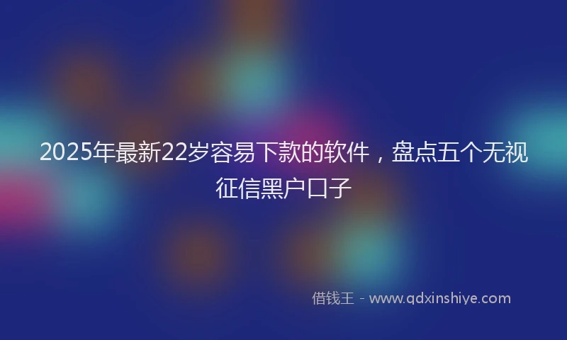 2025年最新22岁容易下款的软件，盘点五个无视征信黑户口子