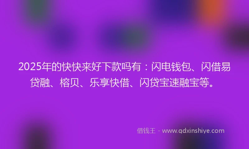 2025年的快快来好下款吗有：闪电钱包、闪借易贷融、榕贝、乐享快借、闪贷宝速融宝等。