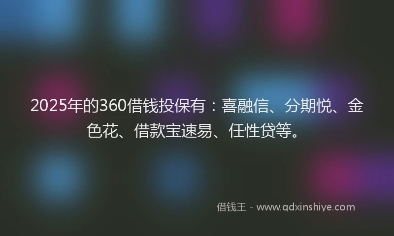 2025年的360借钱投保有：喜融信、分期悦、金色花、借款宝速易、任性贷等。