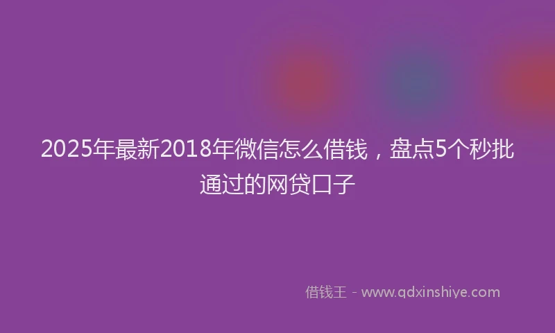2025年最新2018年微信怎么借钱，盘点5个秒批通过的网贷口子