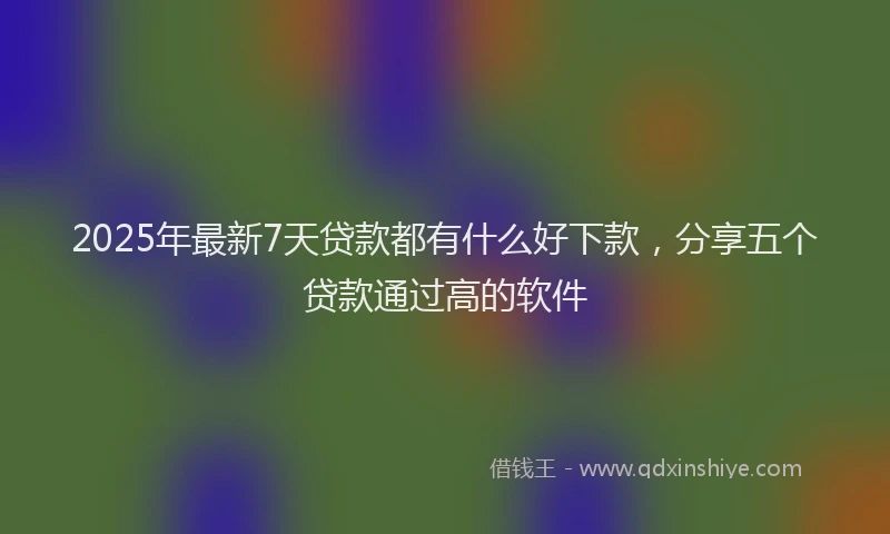 2025年最新7天贷款都有什么好下款，分享五个贷款通过高的软件