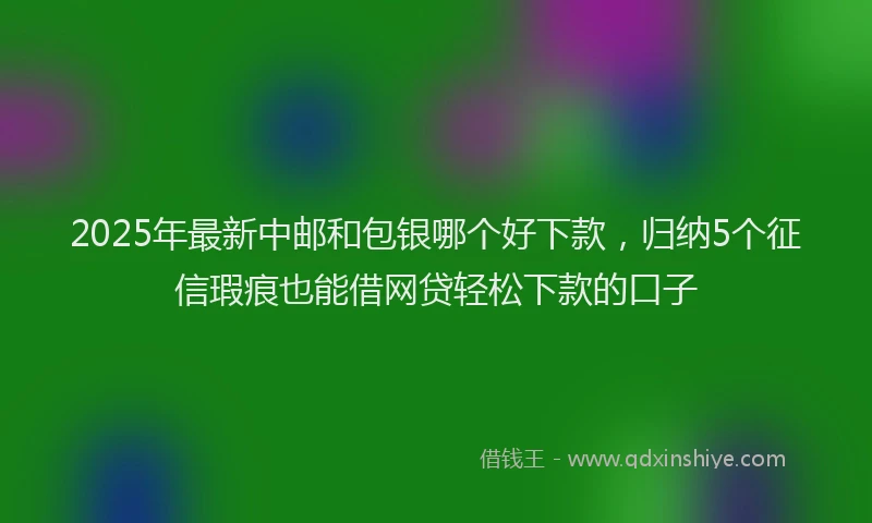 2025年最新中邮和包银哪个好下款，归纳5个征信瑕疵也能借网贷轻松下款的口子