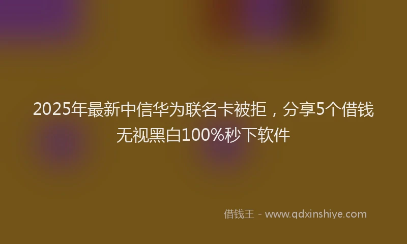 2025年最新中信华为联名卡被拒，分享5个借钱无视黑白100%秒下软件