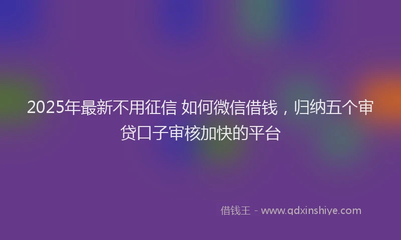 2025年最新不用征信 如何微信借钱，归纳五个审贷口子审核加快的平台