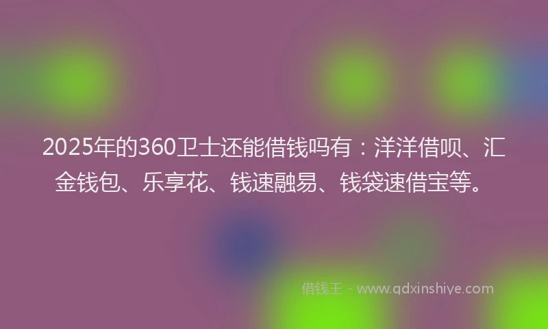 2025年的360卫士还能借钱吗有：洋洋借呗、汇金钱包、乐享花、钱速融易、钱袋速借宝等。