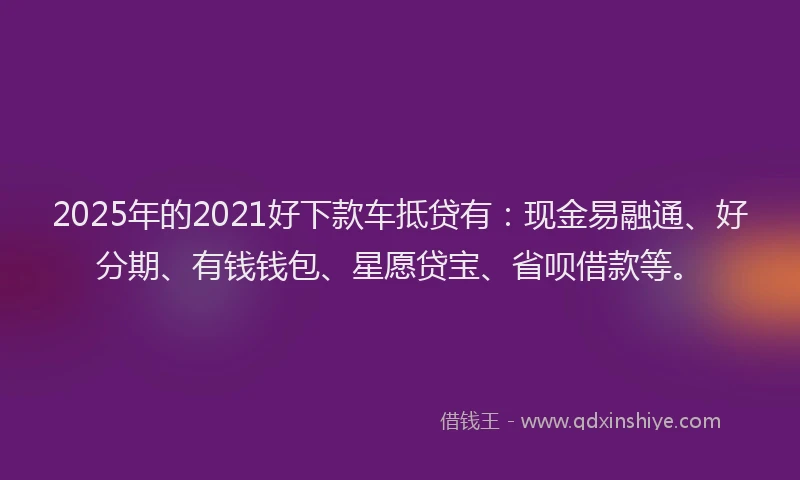 2025年的2021好下款车抵贷有：现金易融通、好分期、有钱钱包、星愿贷宝、省呗借款等。