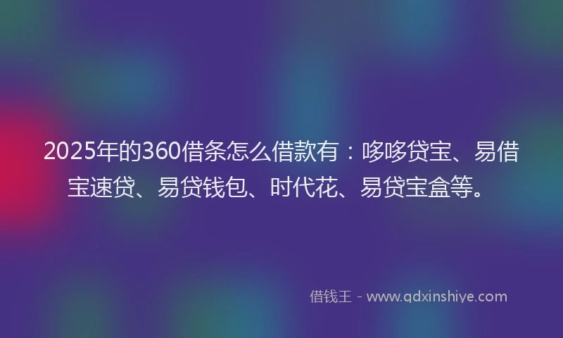 2025年的360借条怎么借款有：哆哆贷宝、易借宝速贷、易贷钱包、时代花、易贷宝盒等。