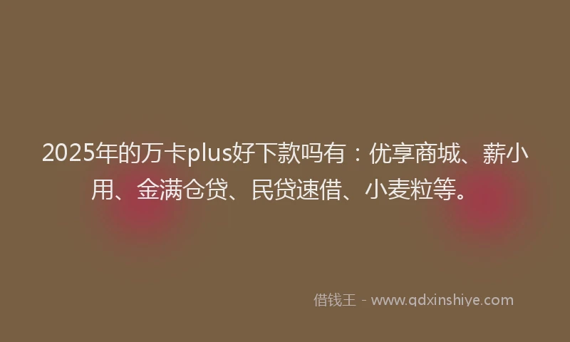 2025年的万卡plus好下款吗有:优享商城、薪小用、金满仓贷、民贷速借、小麦粒等。