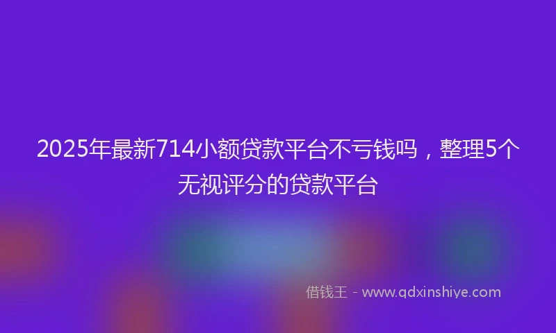 2025年最新714小额贷款平台不亏钱吗，整理5个无视评分的贷款平台