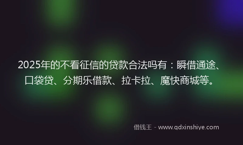 2025年的不看征信的贷款合法吗有：瞬借通途、口袋贷、分期乐借款、拉卡拉、魔快商城等。
