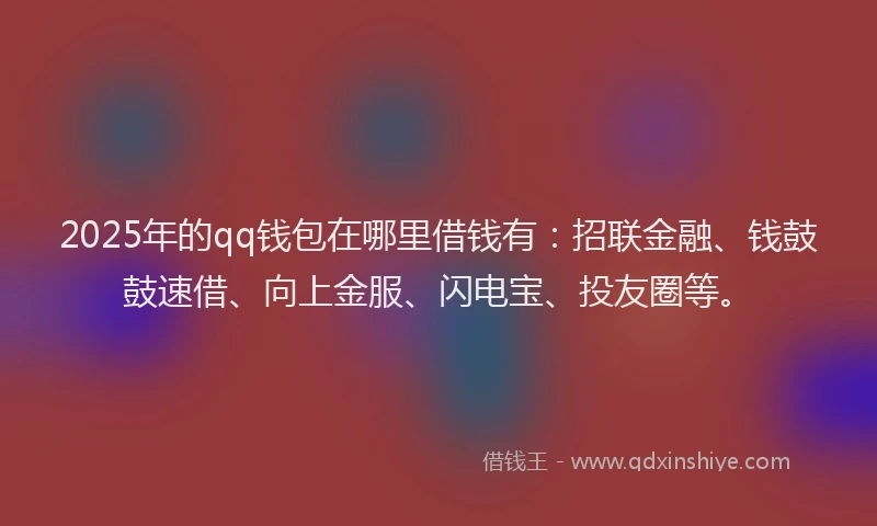 2025年的qq钱包在哪里借钱有：招联金融、钱鼓鼓速借、向上金服、闪电宝、投友圈等。