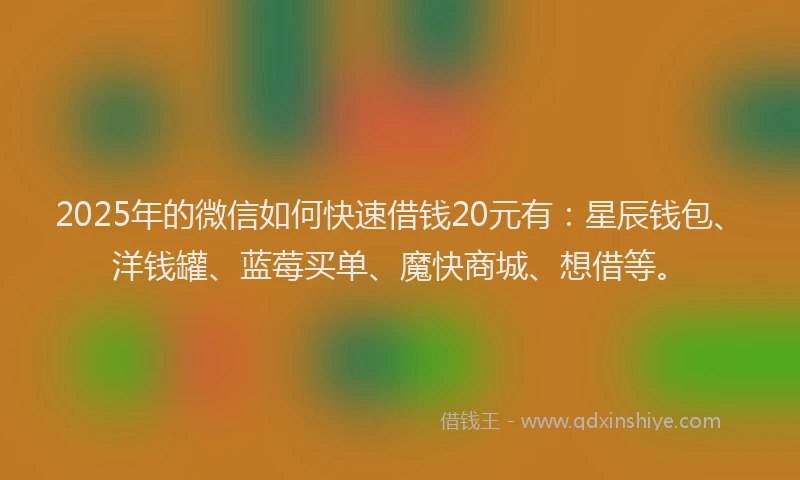 2025年的微信如何快速借钱20元有：星辰钱包、洋钱罐、蓝莓买单、魔快商城、想借等。