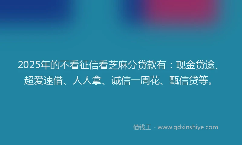 2025年的不看征信看芝麻分贷款有：现金贷途、超爱速借、人人拿、诚信一周花、甄信贷等。