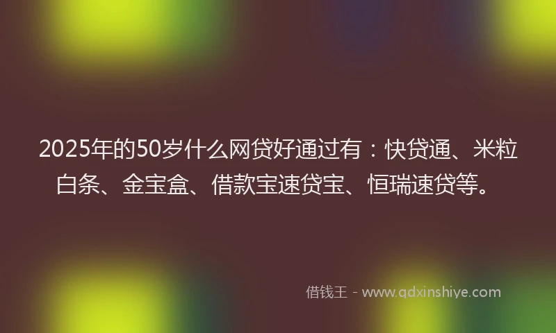 2025年的50岁什么网贷好通过有：快贷通、米粒白条、金宝盒、借款宝速贷宝、恒瑞速贷等。