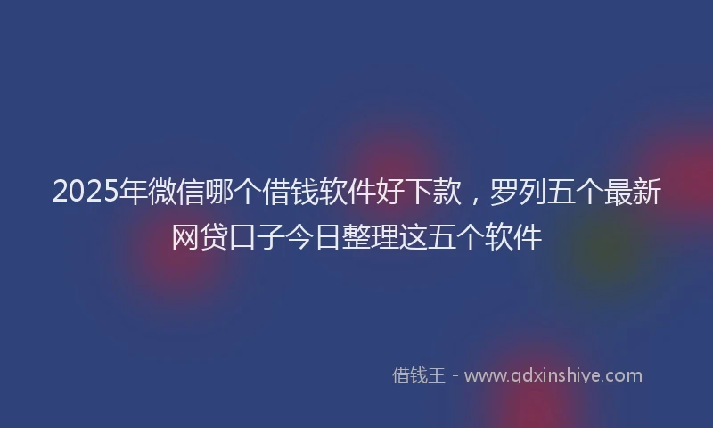 2025年微信哪个借钱软件好下款，罗列五个最新网贷口子今日整理这五个软件