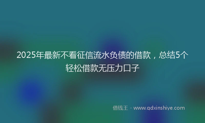 2025年最新不看征信流水负债的借款，总结5个轻松借款无压力口子