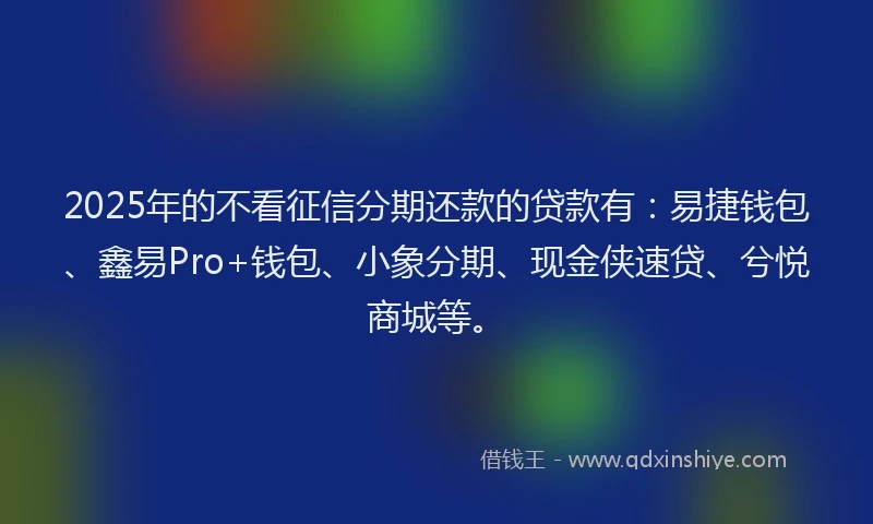2025年的不看征信分期还款的贷款有：易捷钱包、鑫易Pro+钱包、小象分期、现金侠速贷、兮悦商城等。