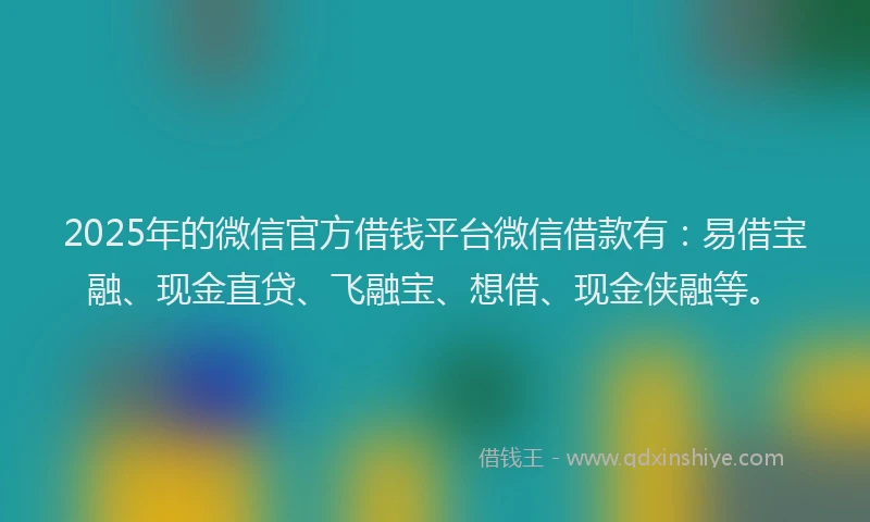 2025年的微信官方借钱平台微信借款有：易借宝融、现金直贷、飞融宝、想借、现金侠融等。