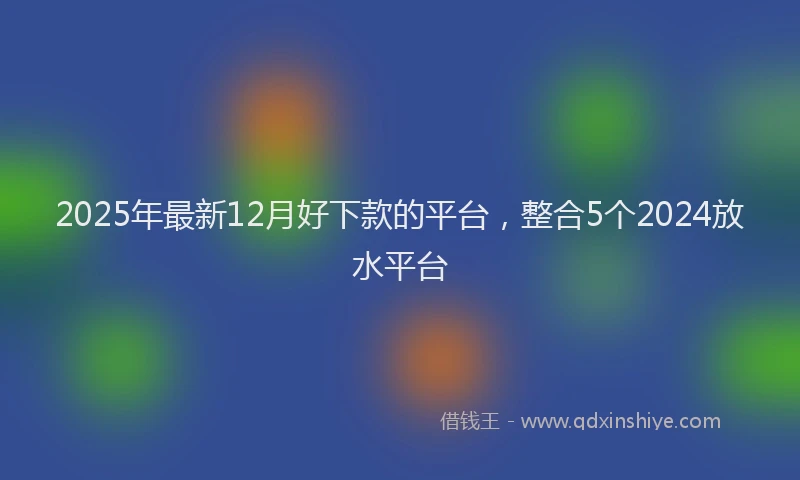 2025年最新12月好下款的平台，整合5个2024放水平台
