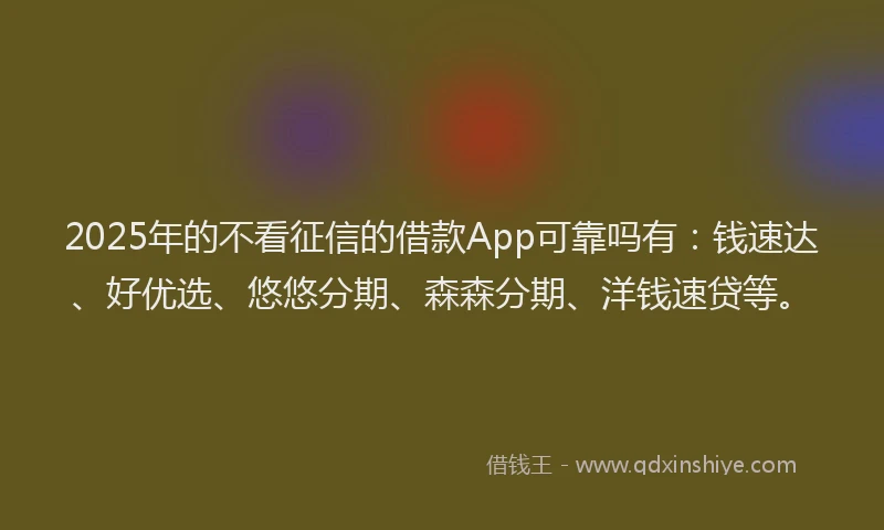 2025年的不看征信的借款App可靠吗有：钱速达、好优选、悠悠分期、森森分期、洋钱速贷等。