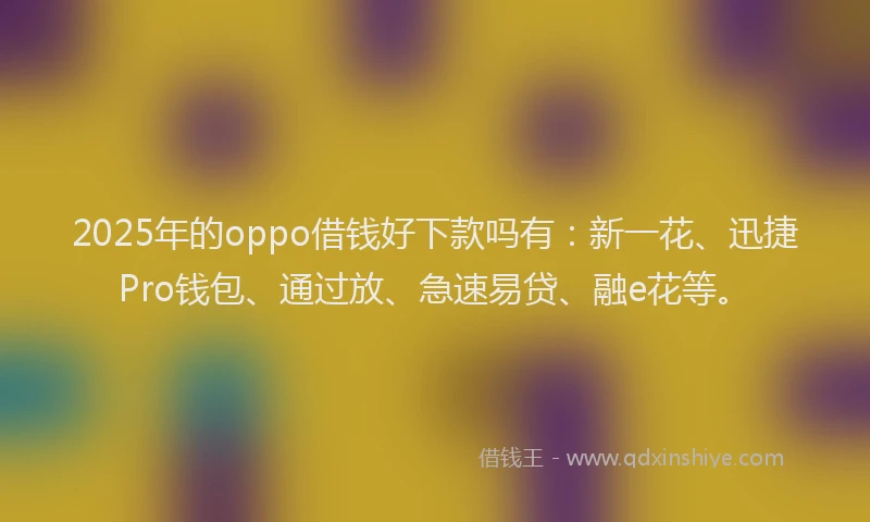 2025年的oppo借钱好下款吗有：新一花、迅捷Pro钱包、通过放、急速易贷、融e花等。