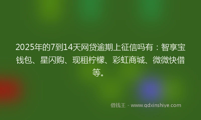 2025年的7到14天网贷逾期上征信吗有：智享宝钱包、星闪购、现租柠檬、彩虹商城、微微快借等。