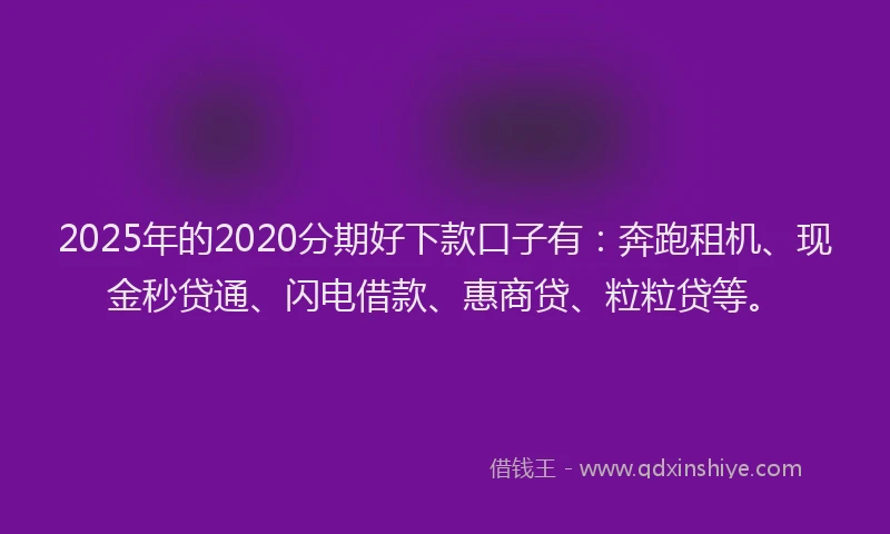 2025年的2020分期好下款口子有：奔跑租机、现金秒贷通、闪电借款、惠商贷、粒粒贷等。