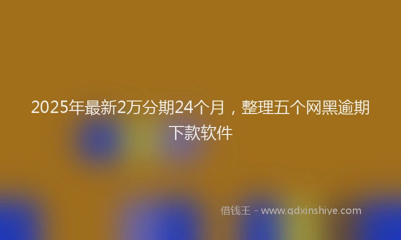 2025年最新2万分期24个月，整理五个网黑逾期下款软件