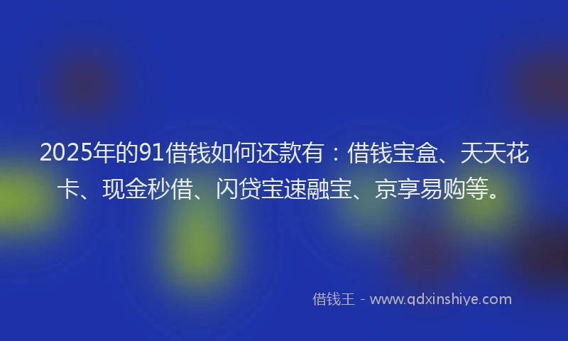 2025年的91借钱如何还款有：借钱宝盒、天天花卡、现金秒借、闪贷宝速融宝、京享易购等。