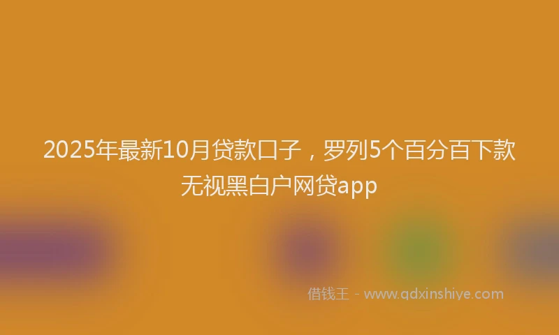 2025年最新10月贷款口子，罗列5个百分百下款无视黑白户网贷app