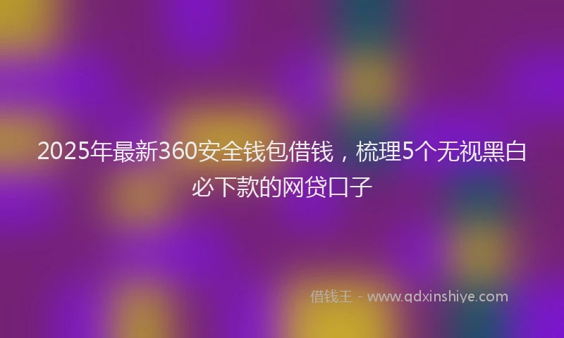 2025年最新360安全钱包借钱，梳理5个无视黑白必下款的网贷口子