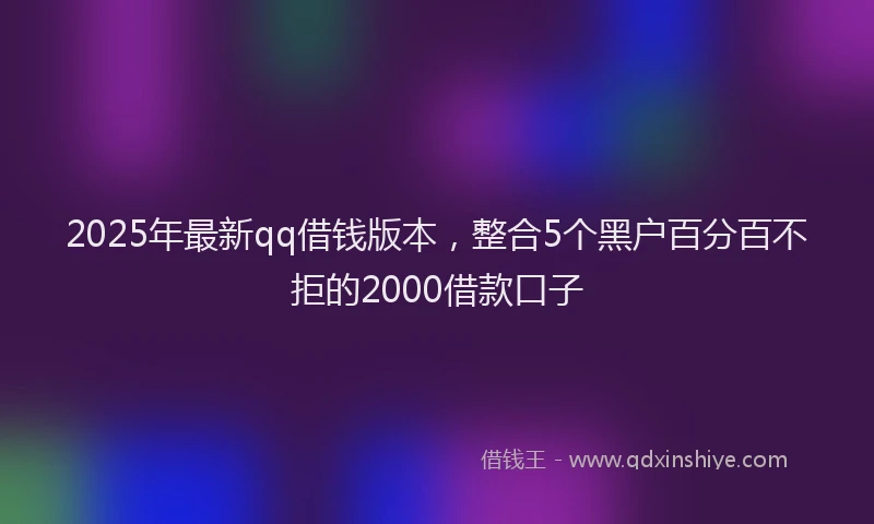 2025年最新qq借钱版本，整合5个黑户百分百不拒的2000借款口子