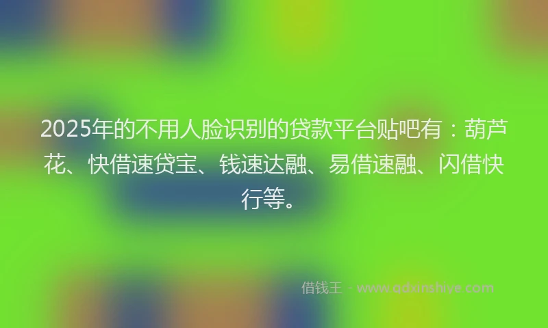 2025年的不用人脸识别的贷款平台贴吧有：葫芦花、快借速贷宝、钱速达融、易借速融、闪借快行等。