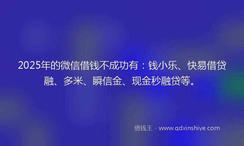 2025年的微信借钱不成功有：钱小乐、快易借贷融、多米、瞬信金、现金秒融贷等。